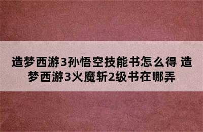 造梦西游3孙悟空技能书怎么得 造梦西游3火魔斩2级书在哪弄